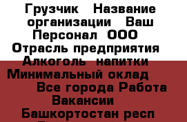 Грузчик › Название организации ­ Ваш Персонал, ООО › Отрасль предприятия ­ Алкоголь, напитки › Минимальный оклад ­ 17 000 - Все города Работа » Вакансии   . Башкортостан респ.,Баймакский р-н